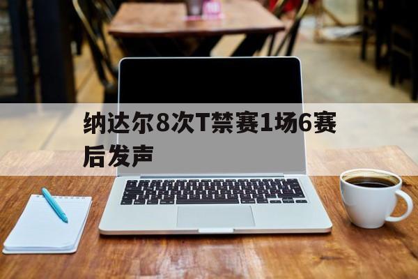 纳达尔8次T禁赛1场6赛后发声(德约科维奇与纳达尔最长时间的比赛) 纳达尔8次T禁赛1场6赛后发声(德约科维奇与纳达尔最长时间的比赛)