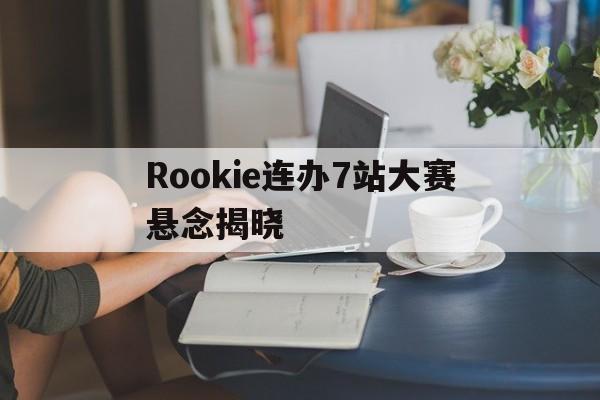 Rookie连办7站大赛悬念揭晓的简单介绍